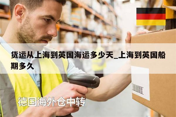 貨運(yùn)從上海到英國海運(yùn)多少天_上海到英國船期多久