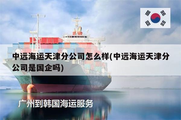中遠(yuǎn)海運(yùn)天津分公司怎么樣(中遠(yuǎn)海運(yùn)天津分公司是國(guó)企嗎)