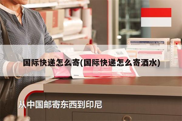 國際快遞怎么寄(國際快遞怎么寄酒水)