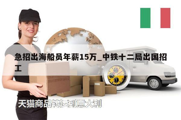 急招出海船員年薪15萬(wàn)_中鐵十二局出國(guó)招工