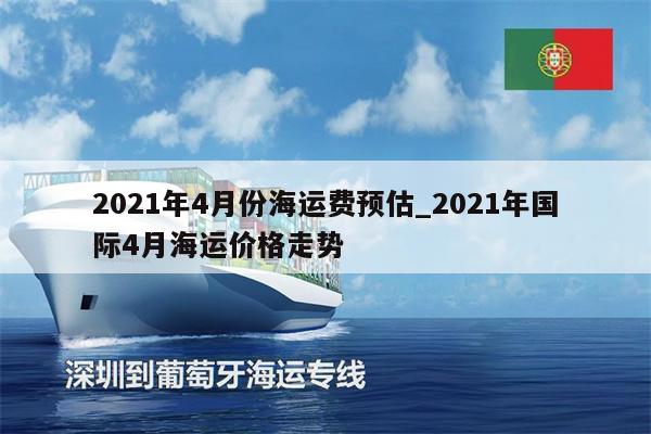 2021年4月份海運(yùn)費(fèi)預(yù)估_2021年國際4月海運(yùn)價(jià)格走勢(shì)
