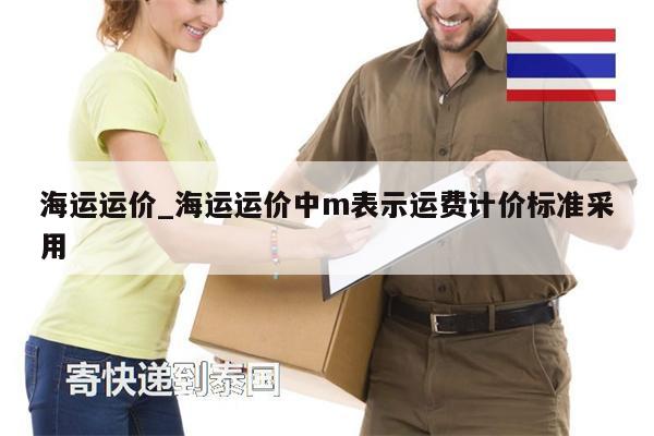 海運(yùn)運(yùn)價(jià)_海運(yùn)運(yùn)價(jià)中m表示運(yùn)費(fèi)計(jì)價(jià)標(biāo)準(zhǔn)采用