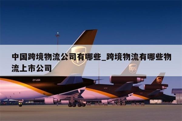 中國跨境物流公司有哪些_跨境物流有哪些物流上市公司