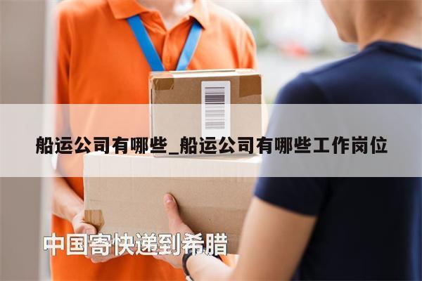 船運(yùn)公司有哪些_船運(yùn)公司有哪些工作崗位