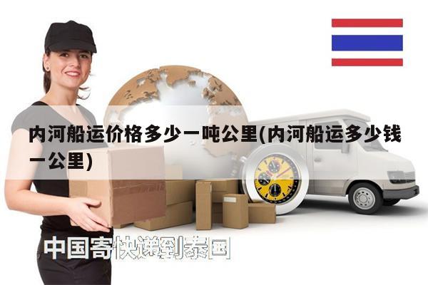 內(nèi)河船運(yùn)價(jià)格多少一噸公里(內(nèi)河船運(yùn)多少錢一公里)