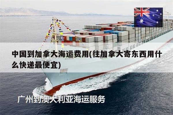 中國(guó)到加拿大海運(yùn)費(fèi)用(往加拿大寄東西用什么快遞最便宜)