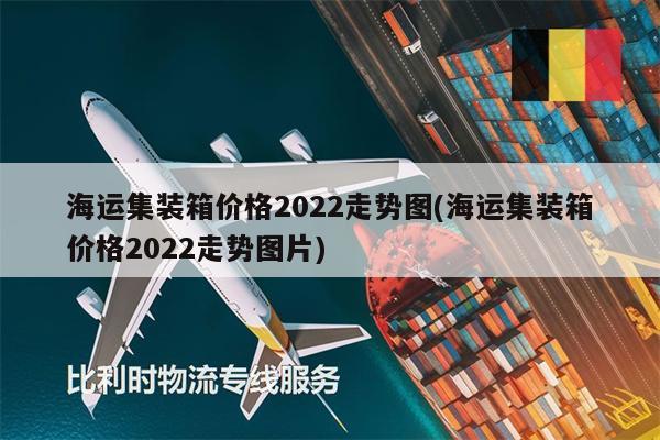海運集裝箱價格2022走勢圖(海運集裝箱價格2022走勢圖片)