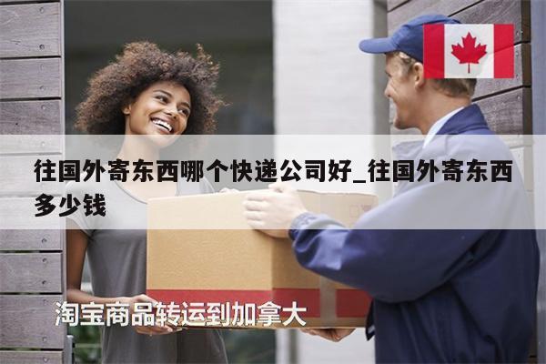 往國(guó)外寄東西哪個(gè)快遞公司好_往國(guó)外寄東西多少錢