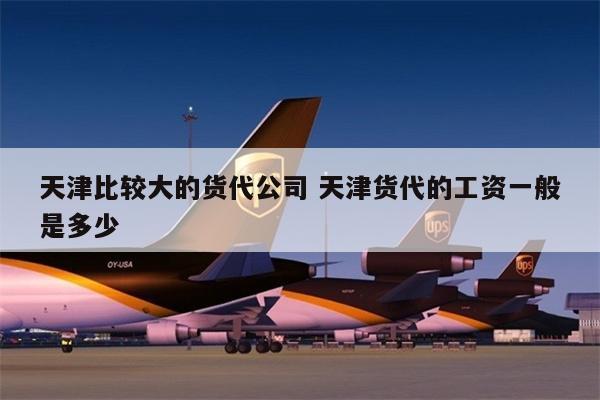 天津比較大的貨代公司 天津貨代的工資一般是多少