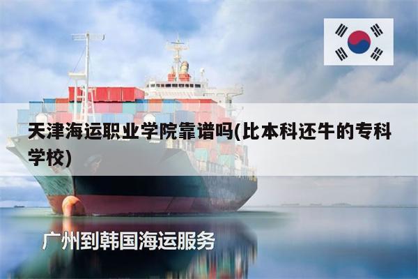天津海運職業(yè)學(xué)院靠譜嗎(比本科還牛的?？茖W(xué)校)