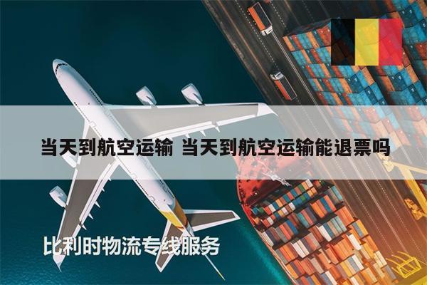 當(dāng)天到航空運輸 當(dāng)天到航空運輸能退票嗎