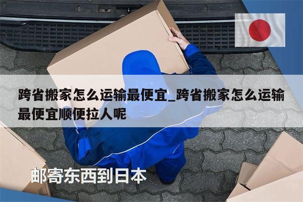 跨省搬家怎么運(yùn)輸最便宜_跨省搬家怎么運(yùn)輸最便宜順便拉人呢