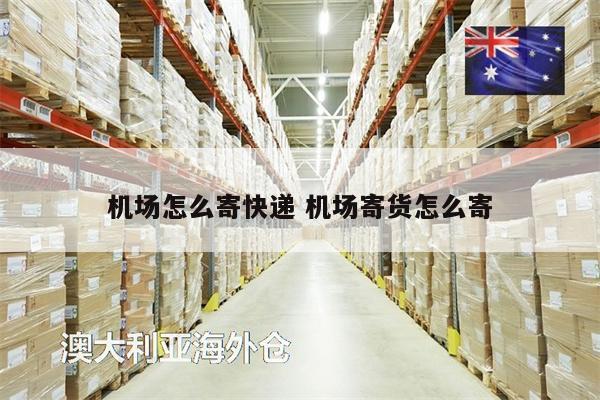 機(jī)場(chǎng)怎么寄快遞 機(jī)場(chǎng)寄貨怎么寄