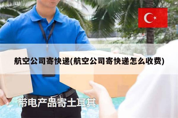 航空公司寄快遞(航空公司寄快遞怎么收費)