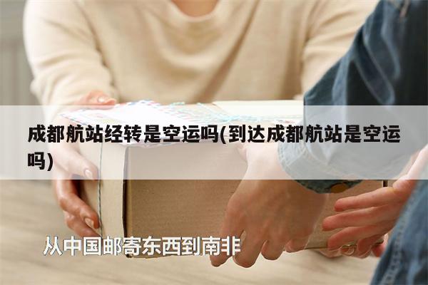 成都航站經(jīng)轉(zhuǎn)是空運(yùn)嗎(到達(dá)成都航站是空運(yùn)嗎)