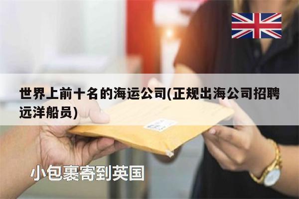 世界上前十名的海運(yùn)公司(正規(guī)出海公司招聘遠(yuǎn)洋船員)