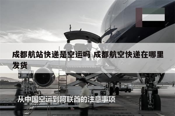 成都航站快遞是空運(yùn)嗎 成都航空快遞在哪里發(fā)貨