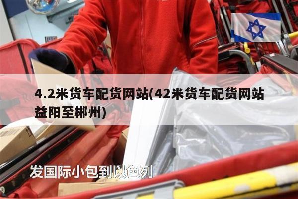 4.2米貨車(chē)配貨網(wǎng)站(42米貨車(chē)配貨網(wǎng)站益陽(yáng)至郴州)
