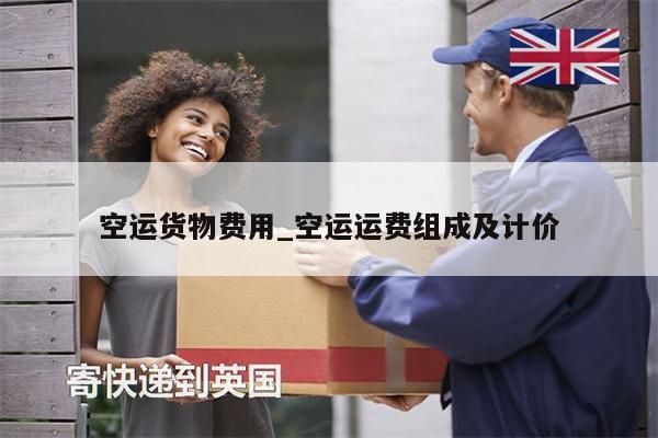空運貨物費用_空運運費組成及計價
