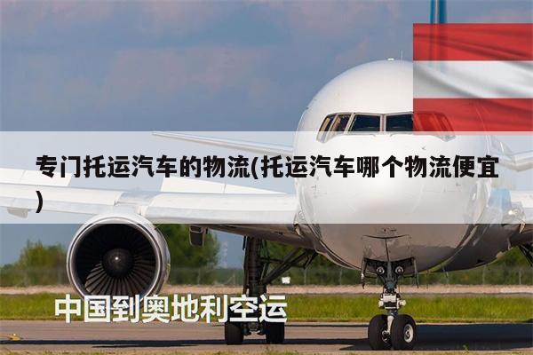 專門托運(yùn)汽車的物流(托運(yùn)汽車哪個(gè)物流便宜)