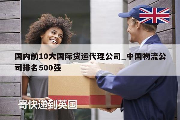 國內前10大國際貨運代理公司_中國物流公司排名500強