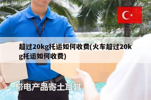 超過20kg托運(yùn)如何收費(fèi)(火車超過20kg托運(yùn)如何收費(fèi))
