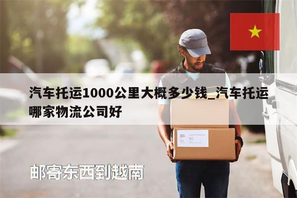 汽車(chē)托運(yùn)1000公里大概多少錢(qián)_汽車(chē)托運(yùn)哪家物流公司好