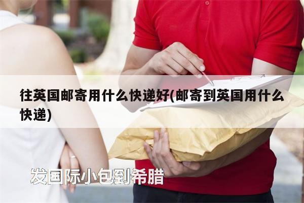 往英國郵寄用什么快遞好(郵寄到英國用什么快遞)