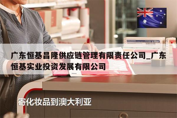 廣東恒基昌隆供應(yīng)鏈管理有限責(zé)任公司_廣東恒基實(shí)業(yè)投資發(fā)展有限公司