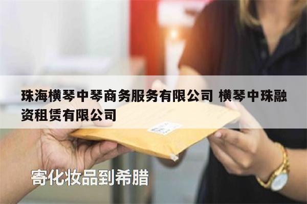 珠海橫琴中琴商務(wù)服務(wù)有限公司 橫琴中珠融資租賃有限公司