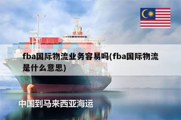 fba國際物流業(yè)務(wù)容易嗎(fba國際物流是什么意思)