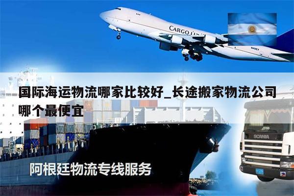 國際海運(yùn)物流哪家比較好_長途搬家物流公司哪個(gè)最便宜