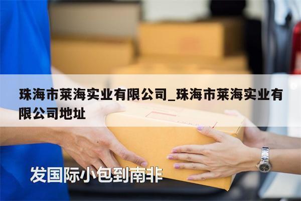 珠海市萊海實(shí)業(yè)有限公司_珠海市萊海實(shí)業(yè)有限公司地址