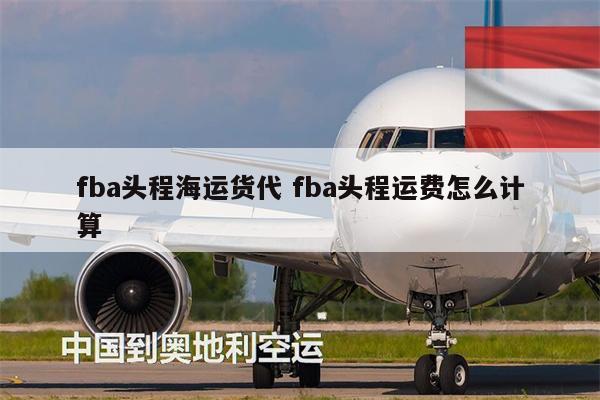 fba頭程海運(yùn)貨代 fba頭程運(yùn)費(fèi)怎么計算