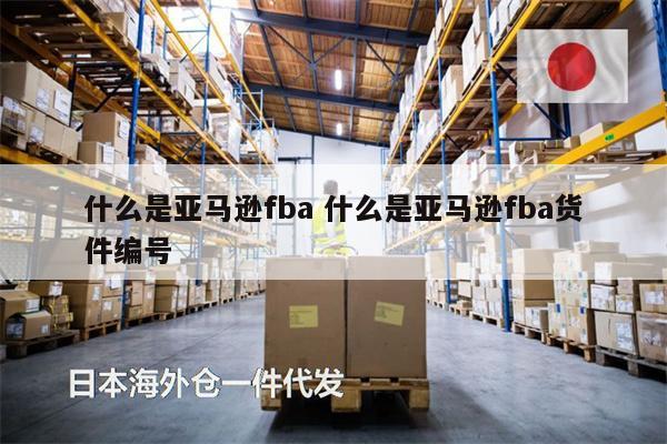 什么是亞馬遜fba 什么是亞馬遜fba貨件編號