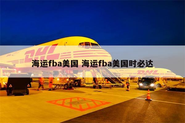海運(yùn)fba美國(guó) 海運(yùn)fba美國(guó)時(shí)必達(dá)