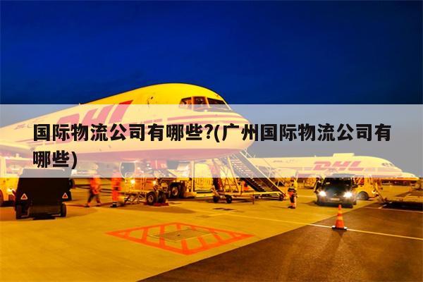 國(guó)際物流公司有哪些?(廣州國(guó)際物流公司有哪些)