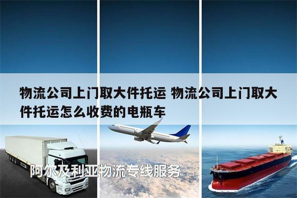 物流公司上門取大件托運 物流公司上門取大件托運怎么收費的電瓶車