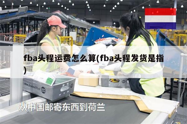 fba頭程運(yùn)費(fèi)怎么算(fba頭程發(fā)貨是指)