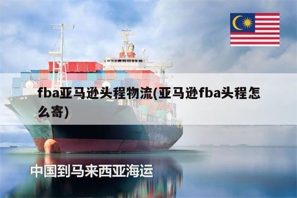 fba亞馬遜頭程物流(亞馬遜fba頭程怎么寄)